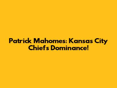 Patrick Mahomes: Kansas City Chiefs Dominance!