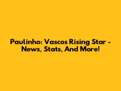 Paulinho: Vasco's Rising Star - News, Stats, And More!