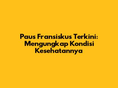 Paus Fransiskus Terkini: Mengungkap Kondisi Kesehatannya