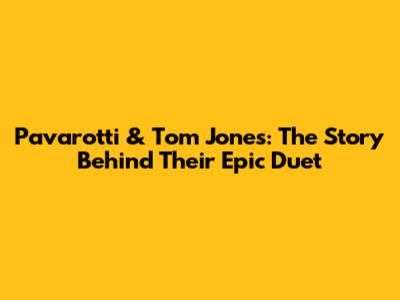 Pavarotti & Tom Jones: The Story Behind Their Epic Duet