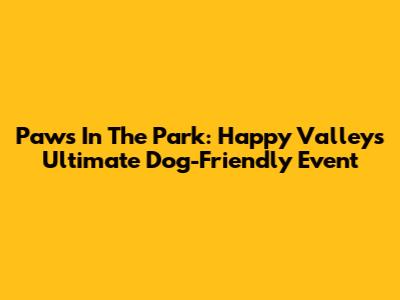 Paws In The Park: Happy Valley's Ultimate Dog-Friendly Event