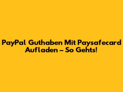 PayPal Guthaben Mit Paysafecard Aufladen – So Geht's!