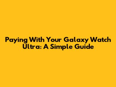 Paying With Your Galaxy Watch Ultra: A Simple Guide