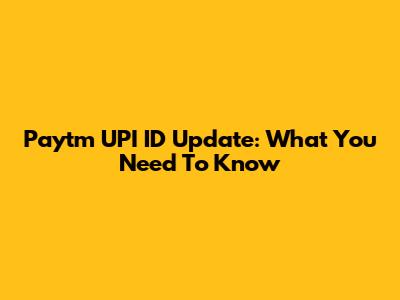 Paytm UPI ID Update: What You Need To Know