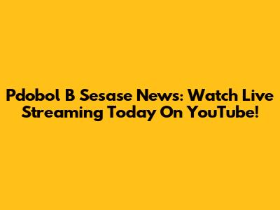 Pdobol B Sesase News: Watch Live Streaming Today On YouTube!