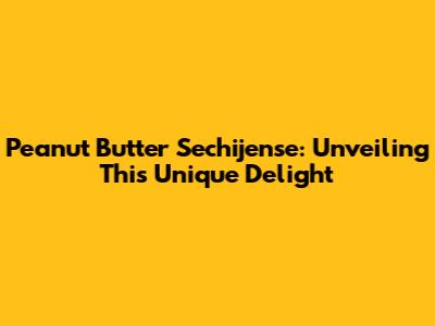 Peanut Butter Sechijense: Unveiling This Unique Delight