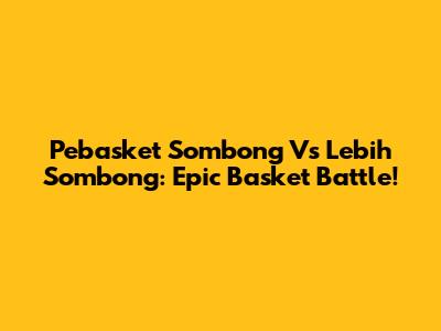 Pebasket Sombong Vs Lebih Sombong: Epic Basket Battle!
