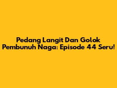 Pedang Langit Dan Golok Pembunuh Naga: Episode 44 Seru!