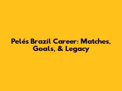 Pelé's Brazil Career: Matches, Goals, & Legacy
