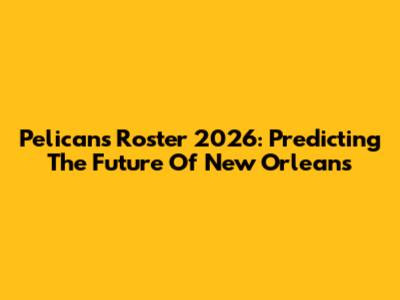Pelicans Roster 2026: Predicting The Future Of New Orleans
