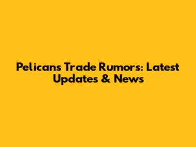 Pelicans Trade Rumors: Latest Updates & News