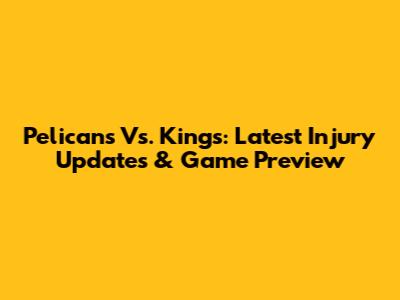 Pelicans Vs. Kings: Latest Injury Updates & Game Preview