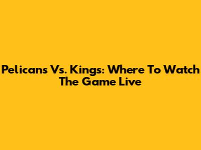 Pelicans Vs. Kings: Where To Watch The Game Live