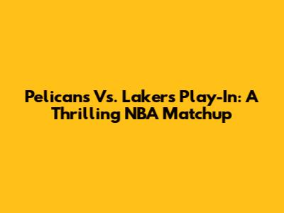 Pelicans Vs. Lakers Play-In: A Thrilling NBA Matchup