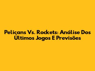 Pelicans Vs. Rockets: Análise Dos Últimos Jogos E Previsões