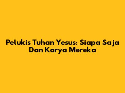 Pelukis Tuhan Yesus: Siapa Saja Dan Karya Mereka