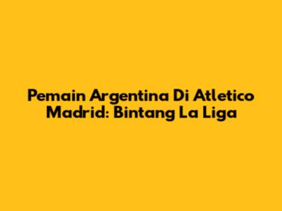Pemain Argentina Di Atletico Madrid: Bintang La Liga