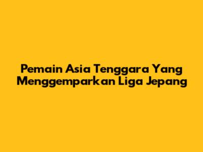 Pemain Asia Tenggara Yang Menggemparkan Liga Jepang