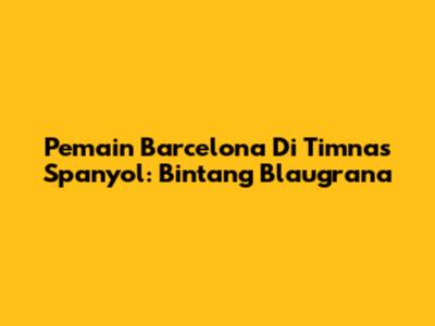Pemain Barcelona Di Timnas Spanyol: Bintang Blaugrana