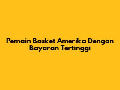 Pemain Basket Amerika Dengan Bayaran Tertinggi