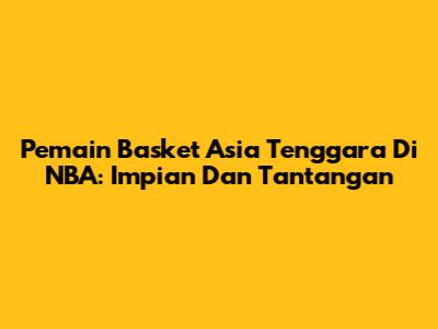 Pemain Basket Asia Tenggara Di NBA: Impian Dan Tantangan