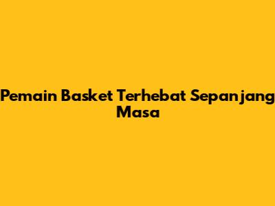 Pemain Basket Terhebat Sepanjang Masa