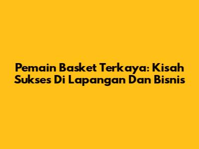 Pemain Basket Terkaya: Kisah Sukses Di Lapangan Dan Bisnis