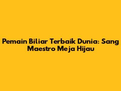 Pemain Biliar Terbaik Dunia: Sang Maestro Meja Hijau