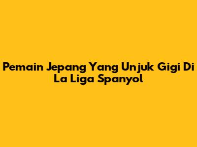 Pemain Jepang Yang Unjuk Gigi Di La Liga Spanyol