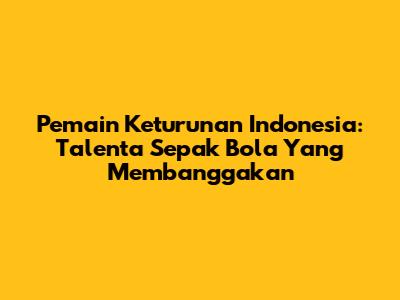 Pemain Keturunan Indonesia: Talenta Sepak Bola Yang Membanggakan