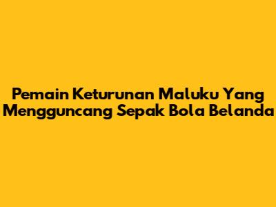 Pemain Keturunan Maluku Yang Mengguncang Sepak Bola Belanda
