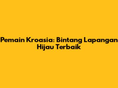 Pemain Kroasia: Bintang Lapangan Hijau Terbaik