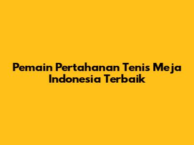 Pemain Pertahanan Tenis Meja Indonesia Terbaik