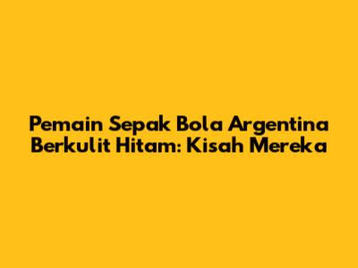 Pemain Sepak Bola Argentina Berkulit Hitam: Kisah Mereka