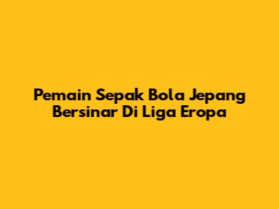 Pemain Sepak Bola Jepang Bersinar Di Liga Eropa