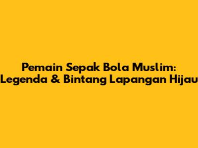 Pemain Sepak Bola Muslim: Legenda & Bintang Lapangan Hijau