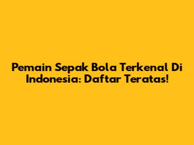 Pemain Sepak Bola Terkenal Di Indonesia: Daftar Teratas!