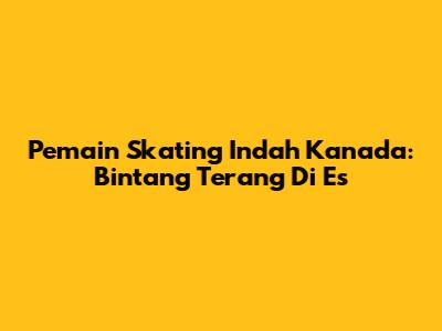Pemain Skating Indah Kanada: Bintang Terang Di Es