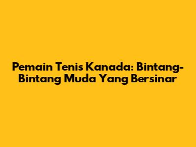 Pemain Tenis Kanada: Bintang-Bintang Muda Yang Bersinar