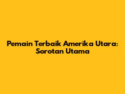 Pemain Terbaik Amerika Utara: Sorotan Utama