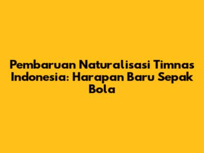 Pembaruan Naturalisasi Timnas Indonesia: Harapan Baru Sepak Bola
