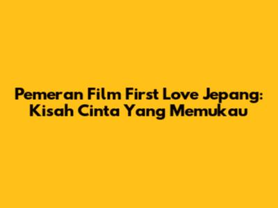 Pemeran Film First Love Jepang: Kisah Cinta Yang Memukau