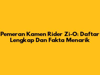 Pemeran Kamen Rider Zi-O: Daftar Lengkap Dan Fakta Menarik