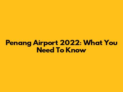 Penang Airport 2022: What You Need To Know