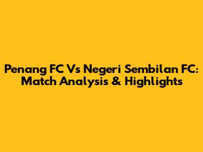 Penang FC Vs Negeri Sembilan FC: Match Analysis & Highlights