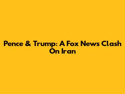 Pence & Trump: A Fox News Clash On Iran