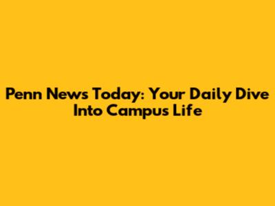 Penn News Today: Your Daily Dive Into Campus Life