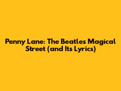 Penny Lane: The Beatles' Magical Street (and Its Lyrics)