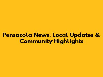 Pensacola News: Local Updates & Community Highlights