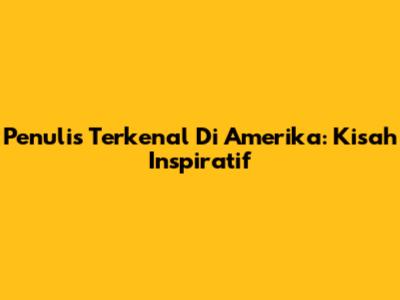 Penulis Terkenal Di Amerika: Kisah Inspiratif